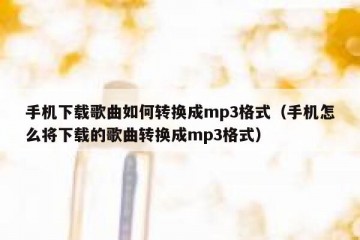 手机下载歌曲如何转换成mp3格式（手机怎么将下载的歌曲转换成mp3格式）
