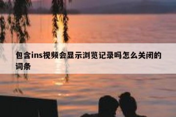 包含ins视频会显示浏览记录吗怎么关闭的词条