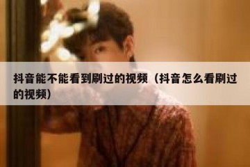 抖音能不能看到刷过的视频（抖音怎么看刷过的视频）