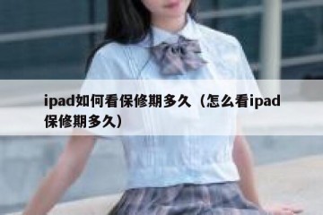 ipad如何看保修期多久（怎么看ipad保修期多久）