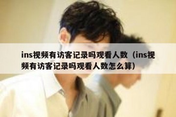 ins视频有访客记录吗观看人数（ins视频有访客记录吗观看人数怎么算）