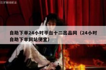 自助下单24小时平台十二出品网（24小时自助下单网站便宜）