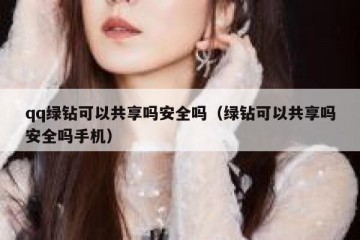 qq绿钻可以共享吗安全吗（绿钻可以共享吗安全吗手机）