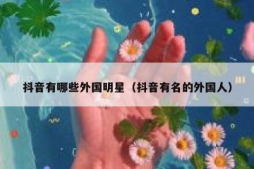 抖音有哪些外国明星（抖音有名的外国人）