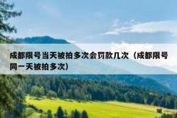 成都限号当天被拍多次会罚款几次（成都限号同一天被拍多次）