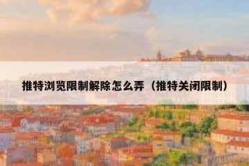 推特浏览限制解除怎么弄（推特关闭限制）