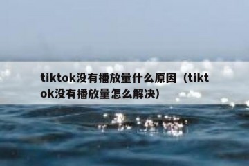tiktok没有播放量什么原因（tiktok没有播放量怎么解决）