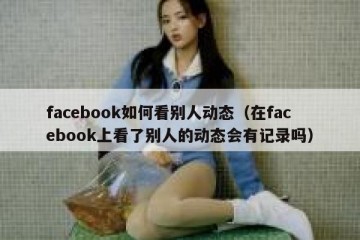 facebook如何看别人动态（在facebook上看了别人的动态会有记录吗）