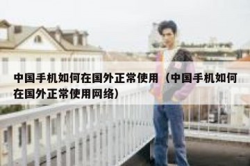 中国手机如何在国外正常使用（中国手机如何在国外正常使用网络）