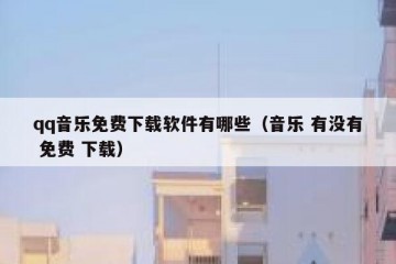 qq音乐免费下载软件有哪些（音乐 有没有 免费 下载）
