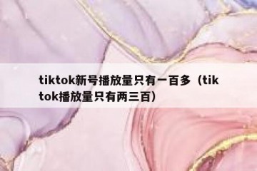tiktok新号播放量只有一百多（tiktok播放量只有两三百）
