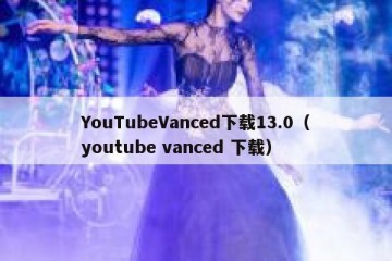 YouTubeVanced下载13.0（youtube vanced 下载）
