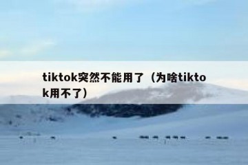 tiktok突然不能用了（为啥tiktok用不了）