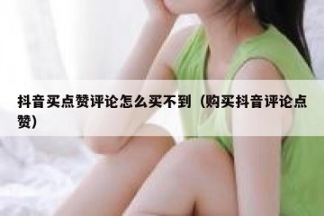 抖音买点赞评论怎么买不到（购买抖音评论点赞）