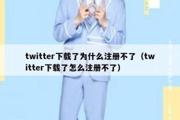twitter下载了为什么注册不了（twitter下载了怎么注册不了）
