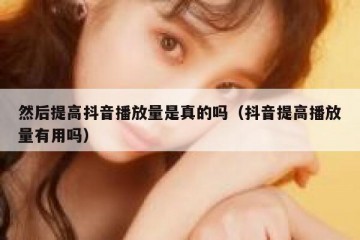 然后提高抖音播放量是真的吗（抖音提高播放量有用吗）