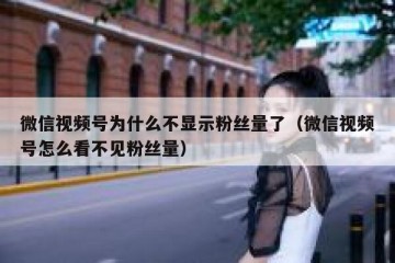 微信视频号为什么不显示粉丝量了（微信视频号怎么看不见粉丝量）