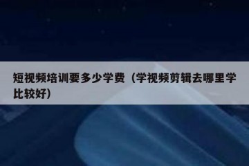 短视频培训要多少学费（学视频剪辑去哪里学比较好）