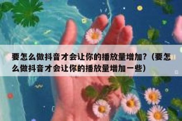 要怎么做抖音才会让你的播放量增加?（要怎么做抖音才会让你的播放量增加一些）