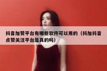 抖音加赞平台有哪些软件可以用的（抖加抖音点赞关注平台是真的吗）