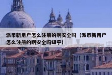 派币新用户怎么注册的啊安全吗（派币新用户怎么注册的啊安全吗知乎）