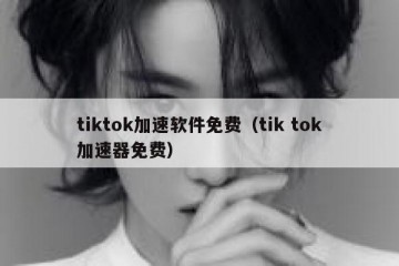 tiktok加速软件免费（tik tok加速器免费）