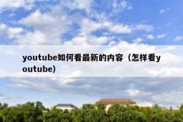 youtube如何看最新的内容（怎样看youtube）