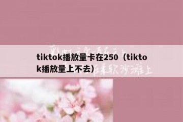 tiktok播放量卡在250（tiktok播放量上不去）