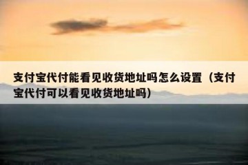 支付宝代付能看见收货地址吗怎么设置（支付宝代付可以看见收货地址吗）
