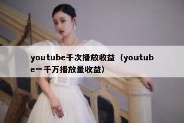 youtube千次播放收益（youtube一千万播放量收益）