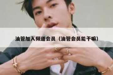 油管加入频道会员（油管会员能干嘛）