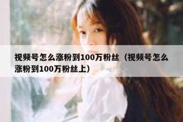 视频号怎么涨粉到100万粉丝（视频号怎么涨粉到100万粉丝上）