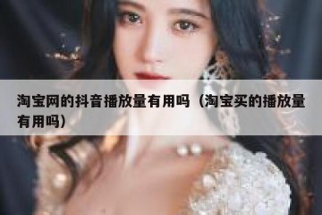 淘宝网的抖音播放量有用吗（淘宝买的播放量有用吗）