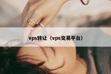 vps转让（vps交易平台）