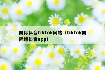 国际抖音tiktok网站（tiktok国际版抖音app）