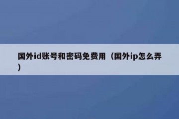 国外id账号和密码免费用（国外ip怎么弄）