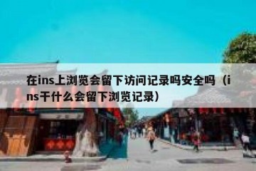 在ins上浏览会留下访问记录吗安全吗（ins干什么会留下浏览记录）