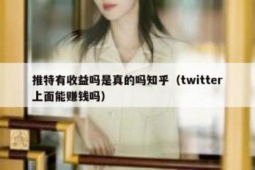 推特有收益吗是真的吗知乎（twitter上面能赚钱吗）