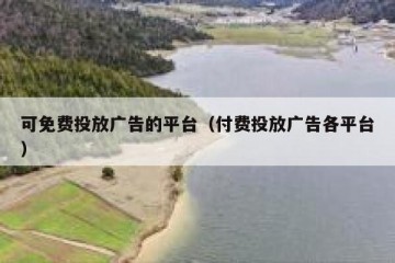 可免费投放广告的平台（付费投放广告各平台）