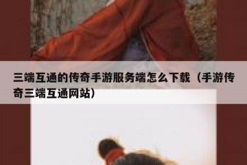 三端互通的传奇手游服务端怎么下载（手游传奇三端互通网站）