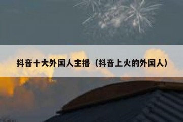 抖音十大外国人主播（抖音上火的外国人）