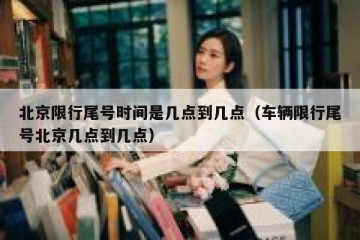 北京限行尾号时间是几点到几点（车辆限行尾号北京几点到几点）