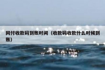 网付收款码到账时间（收款码收款什么时候到账）