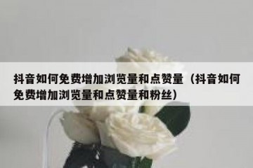抖音如何免费增加浏览量和点赞量（抖音如何免费增加浏览量和点赞量和粉丝）