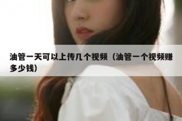 油管一天可以上传几个视频（油管一个视频赚多少钱）