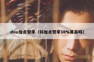 dou加点赞率（抖加点赞率10%算高吗）
