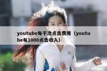 youtube每千次点击费用（youtube每1000点击收入）