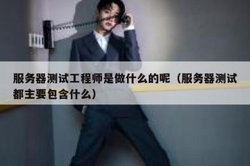 服务器测试工程师是做什么的呢（服务器测试都主要包含什么）