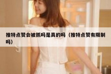 推特点赞会被抓吗是真的吗（推特点赞有限制吗）