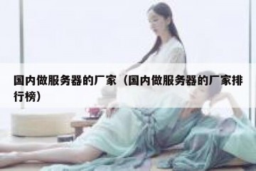 国内做服务器的厂家（国内做服务器的厂家排行榜）